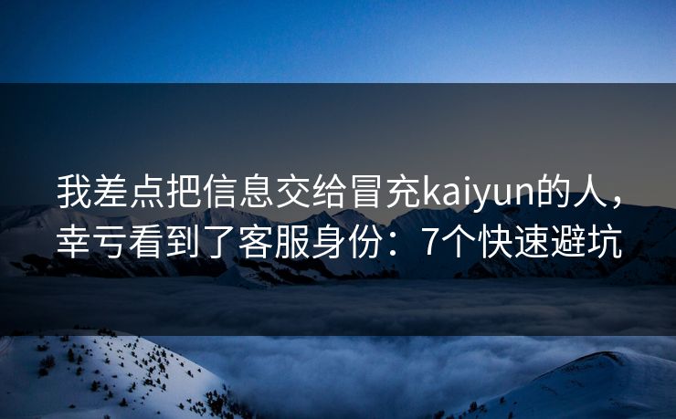 我差点把信息交给冒充kaiyun的人，幸亏看到了客服身份：7个快速避坑