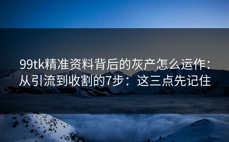 99tk精准资料背后的灰产怎么运作:从引流到收割的7步:这三点先记住