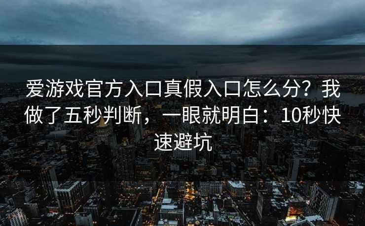 爱游戏官方入口真假入口怎么分？我做了五秒判断，一眼就明白：10秒快速避坑