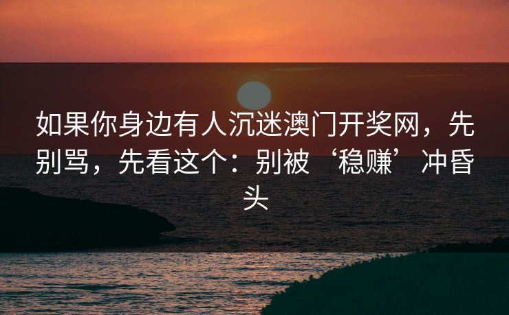 如果你身边有人沉迷澳门开奖网，先别骂，先看这个：别被‘稳赚’冲昏头
