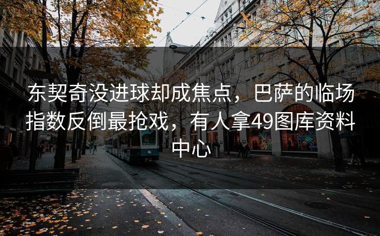 东契奇没进球却成焦点,巴萨的临场指数反倒最抢戏,有人拿49图库资料中心