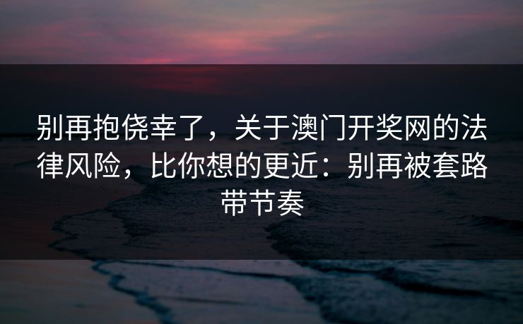别再抱侥幸了，关于澳门开奖网的法律风险，比你想的更近：别再被套路带节奏