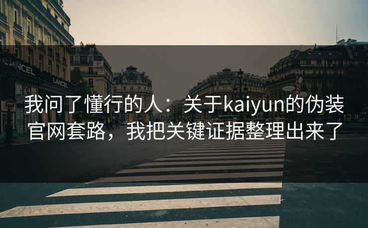 我问了懂行的人：关于kaiyun的伪装官网套路，我把关键证据整理出来了