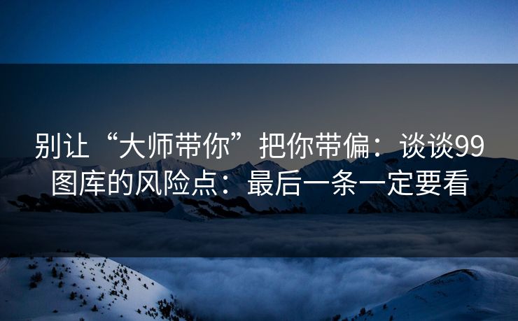 别让“大师带你”把你带偏：谈谈99图库的风险点：最后一条一定要看
