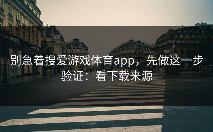 别急着搜爱游戏体育app，先做这一步验证：看下载来源