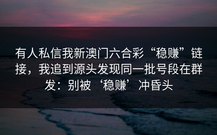 有人私信我新澳门六合彩“稳赚”链接，我追到源头发现同一批号段在群发：别被‘稳赚’冲昏头