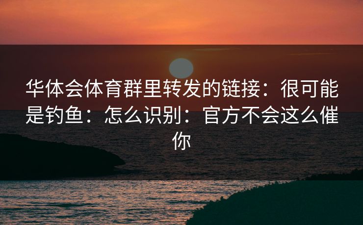 华体会体育群里转发的链接：很可能是钓鱼：怎么识别：官方不会这么催你