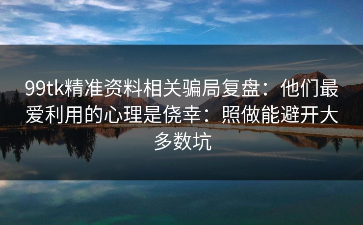 99tk精准资料相关骗局复盘：他们最爱利用的心理是侥幸：照做能避开大多数坑