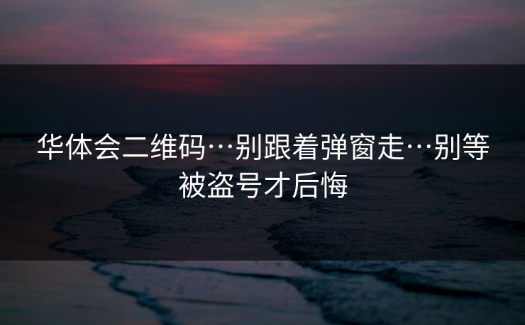 华体会二维码…别跟着弹窗走…别等被盗号才后悔