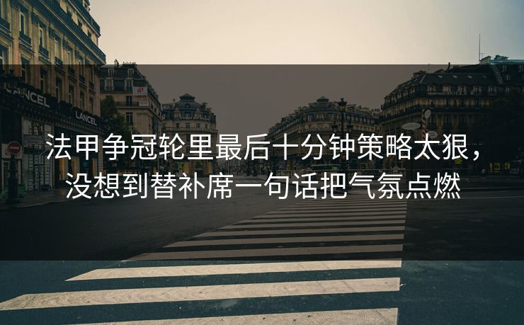 法甲争冠轮里最后十分钟策略太狠,没想到替补席一句话把气氛点燃