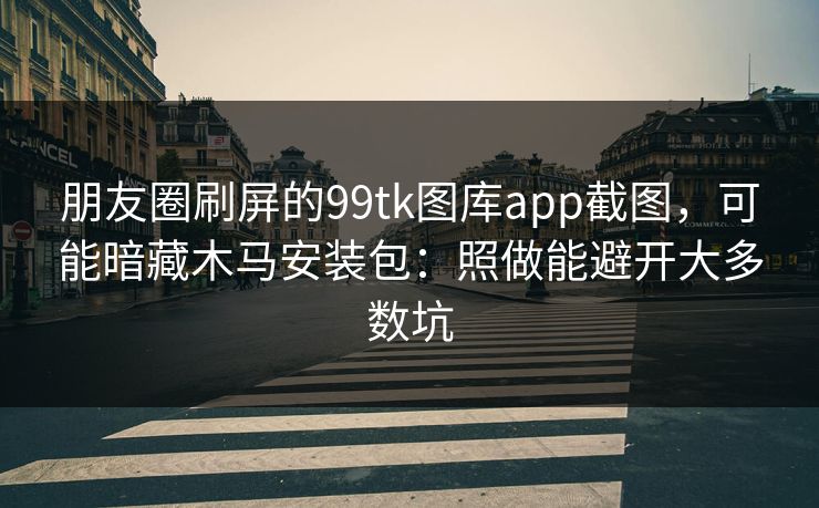朋友圈刷屏的99tk图库app截图,可能暗藏木马安装包:照做能避开大多数坑