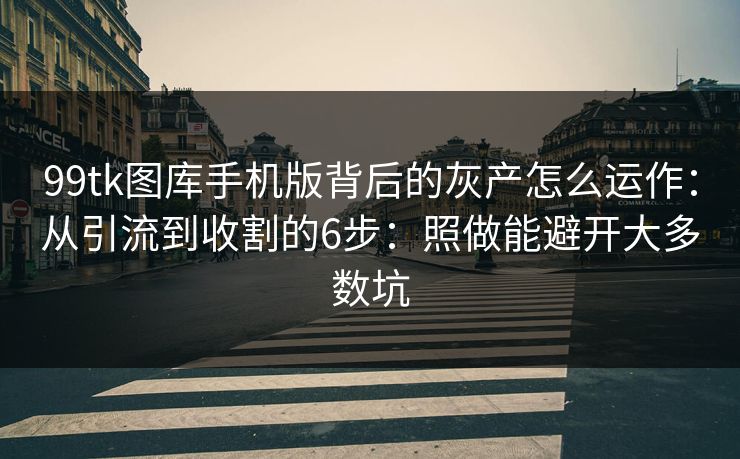 99tk图库手机版背后的灰产怎么运作：从引流到收割的6步：照做能避开大多数坑