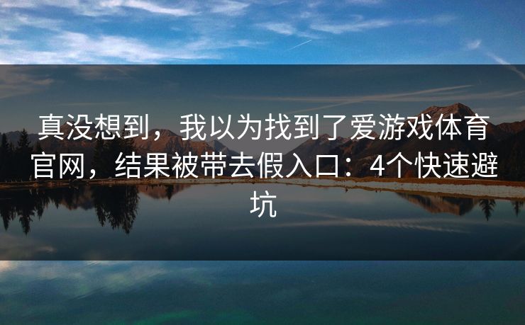 真没想到，我以为找到了爱游戏体育官网，结果被带去假入口：4个快速避坑