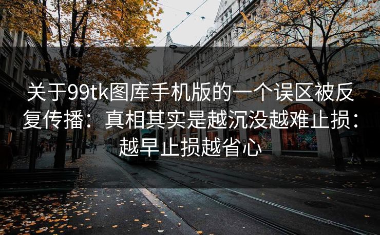 关于99tk图库手机版的一个误区被反复传播:真相其实是越沉没越难止损:越早止损越省心