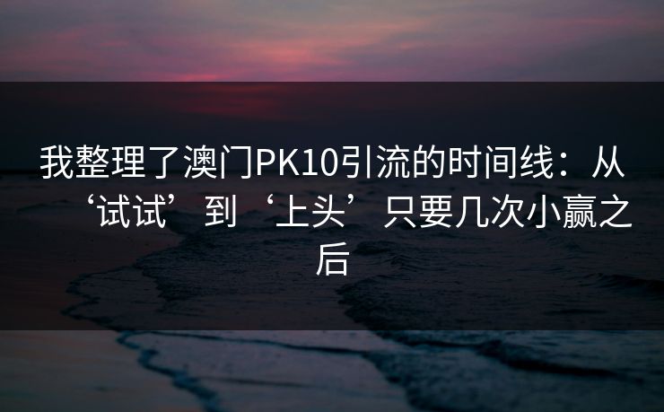 我整理了澳门PK10引流的时间线:从‘试试’到‘上头’只要几次小赢之后