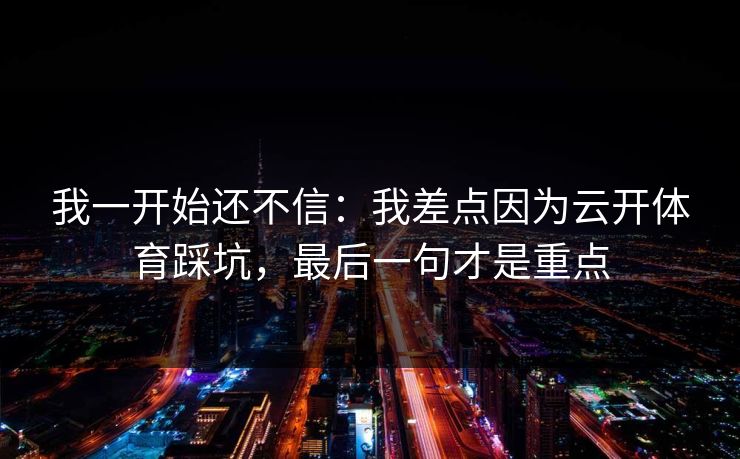 我一开始还不信:我差点因为云开体育踩坑,最后一句才是重点