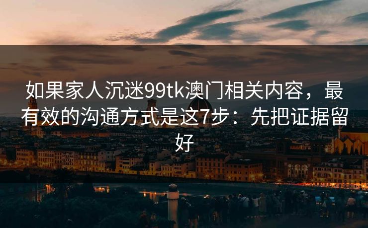 如果家人沉迷99tk澳门相关内容,最有效的沟通方式是这7步:先把证据留好