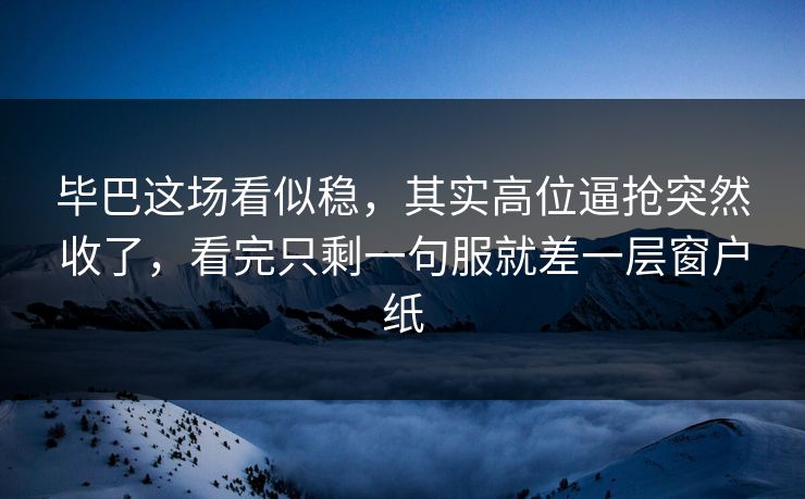 毕巴这场看似稳,其实高位逼抢突然收了,看完只剩一句服就差一层窗户纸