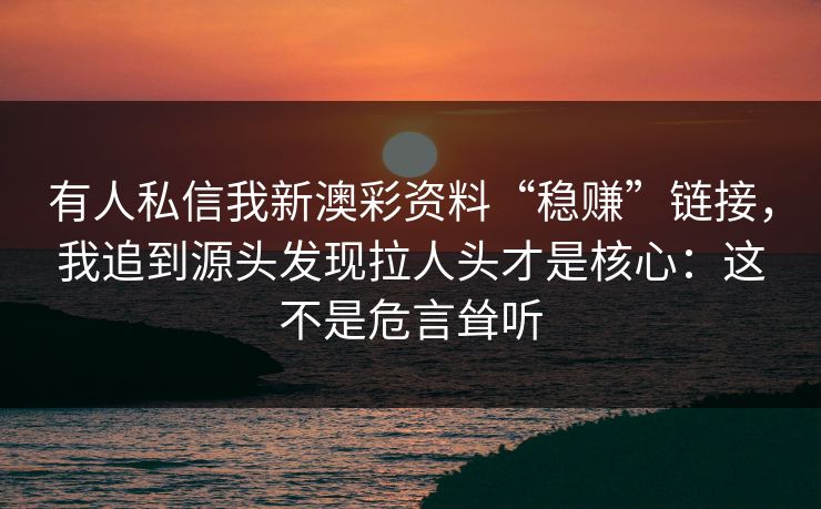 有人私信我新澳彩资料“稳赚”链接，我追到源头发现拉人头才是核心：这不是危言耸听