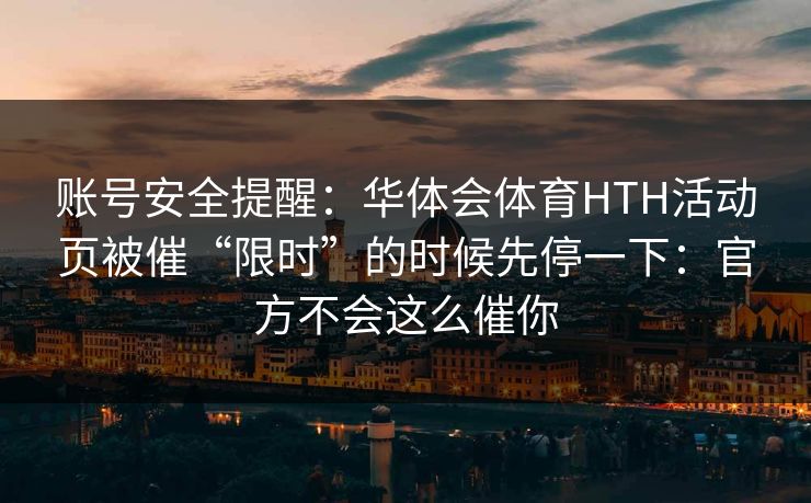 账号安全提醒：华体会体育HTH活动页被催“限时”的时候先停一下：官方不会这么催你