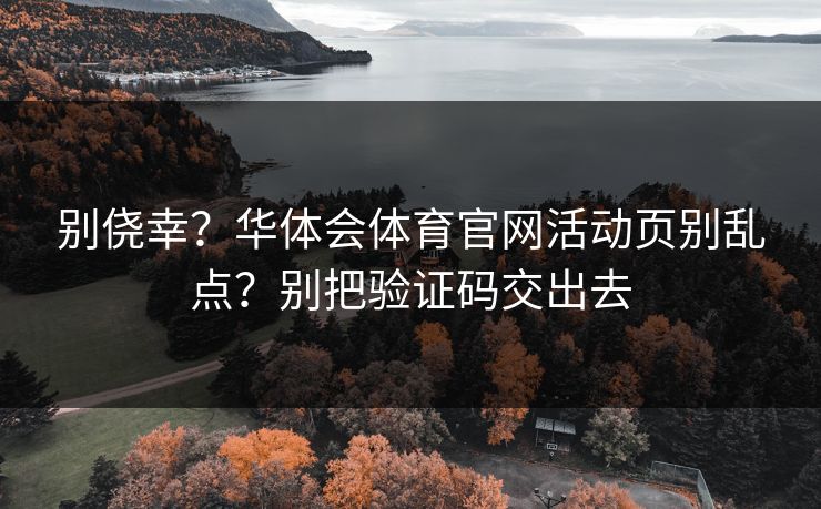 别侥幸？华体会体育官网活动页别乱点？别把验证码交出去
