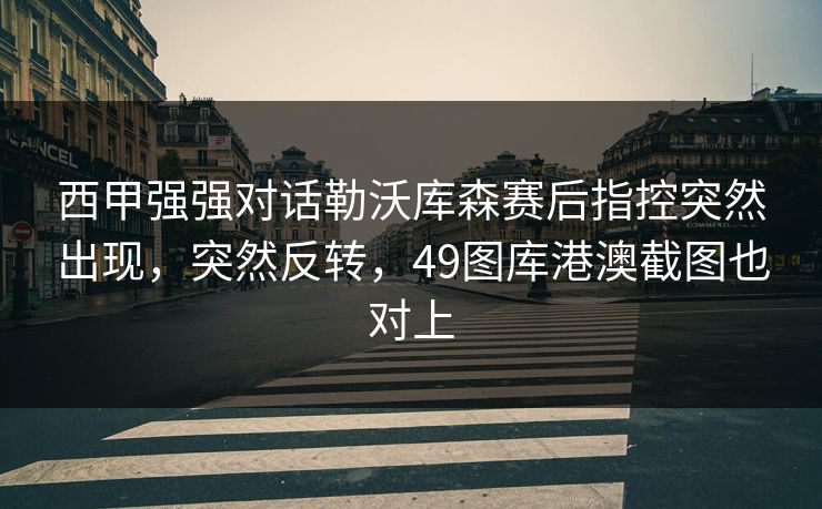 西甲强强对话勒沃库森赛后指控突然出现，突然反转，49图库港澳截图也对上