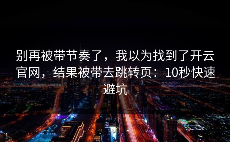 别再被带节奏了，我以为找到了开云官网，结果被带去跳转页：10秒快速避坑