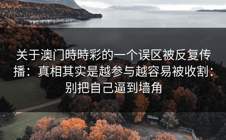 关于澳门時時彩的一个误区被反复传播：真相其实是越参与越容易被收割：别把自己逼到墙角