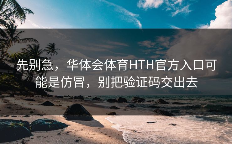 先别急，华体会体育HTH官方入口可能是仿冒，别把验证码交出去