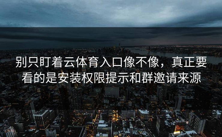 别只盯着云体育入口像不像,真正要看的是安装权限提示和群邀请来源