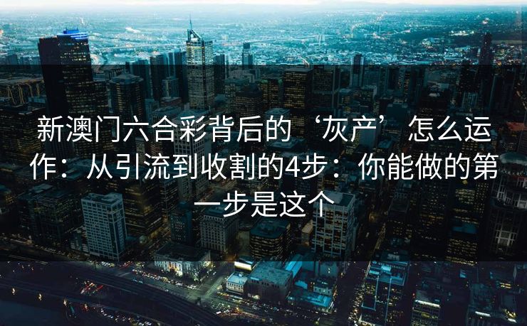 新澳门六合彩背后的‘灰产’怎么运作:从引流到收割的4步:你能做的第一步是这个