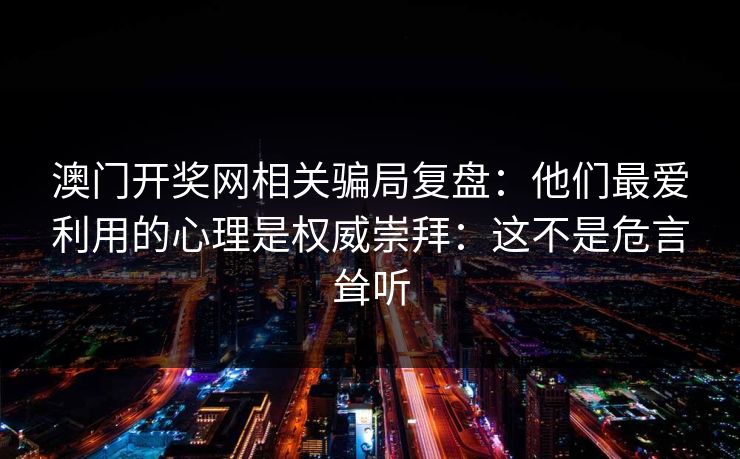 详细阅读:澳门开奖网相关骗局复盘:他们最爱利用的心理是权威崇拜:这不是危言耸听 澳门开奖网相关骗局复盘:他们最爱利用的心理是权威崇拜:这不是危言耸听