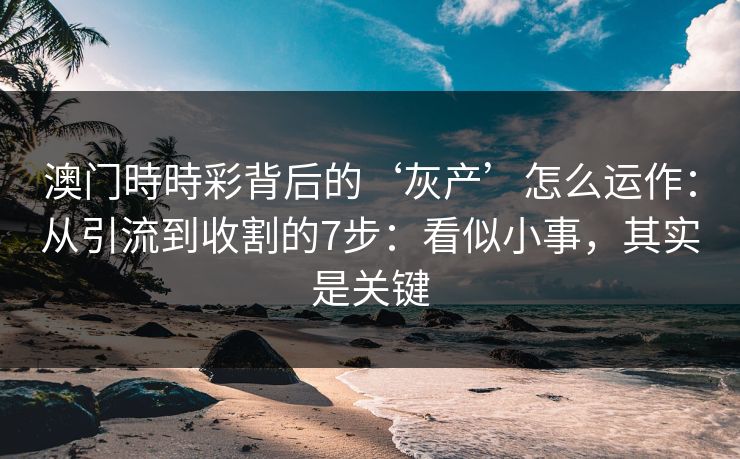 详细阅读:澳门時時彩背后的‘灰产’怎么运作:从引流到收割的7步:看似小事,其实是关键 澳门時時彩背后的‘灰产’怎么运作:从引流到收割的7步:看似小事,其实是关键