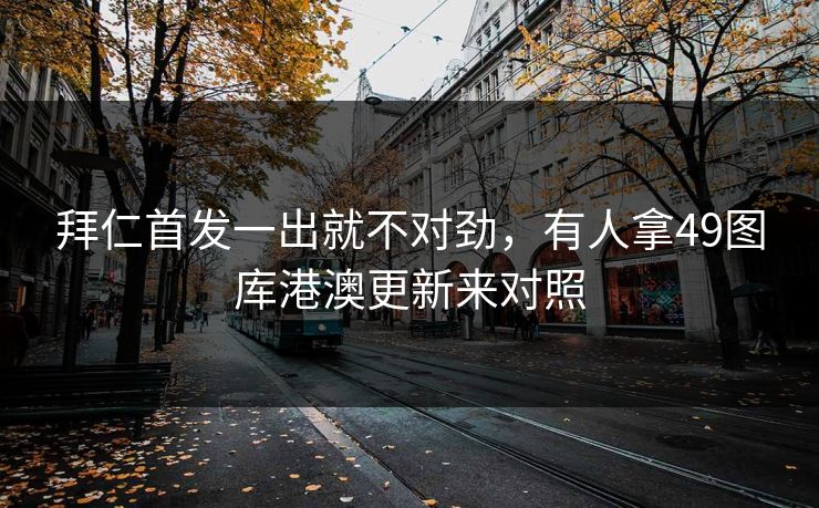 拜仁首发一出就不对劲,有人拿49图库港澳更新来对照