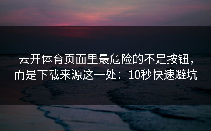 详细阅读:云开体育页面里最危险的不是按钮,而是下载来源这一处:10秒快速避坑 云开体育页面里最危险的不是按钮,而是下载来源这一处:10秒快速避坑