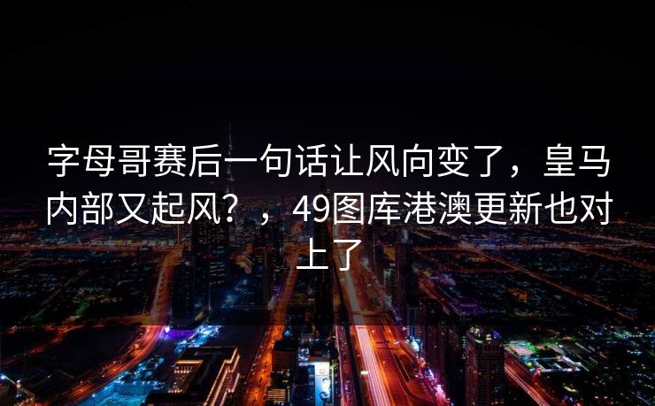 字母哥赛后一句话让风向变了,皇马内部又起风?,49图库港澳更新也对上了